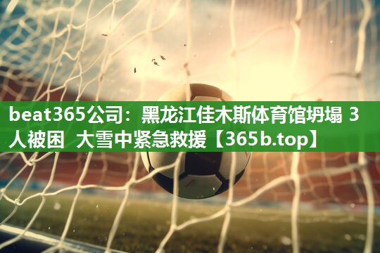 <strong>beat365公司：黑龙江佳木斯体育馆坍塌 3人被困 大雪中紧急救援</strong>