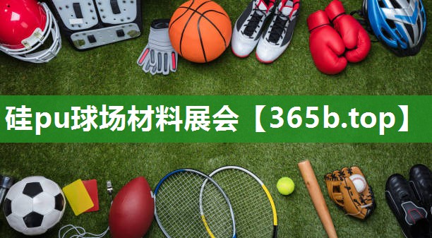 硅pu球场材料展会 硅pu球场材料展会