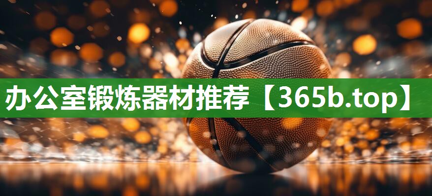 办公室锻炼器材推荐 办公室锻炼器材推荐