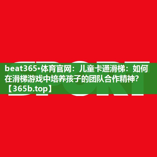 儿童卡通滑梯：如何在滑梯游戏中培养孩子的团队合作精神？